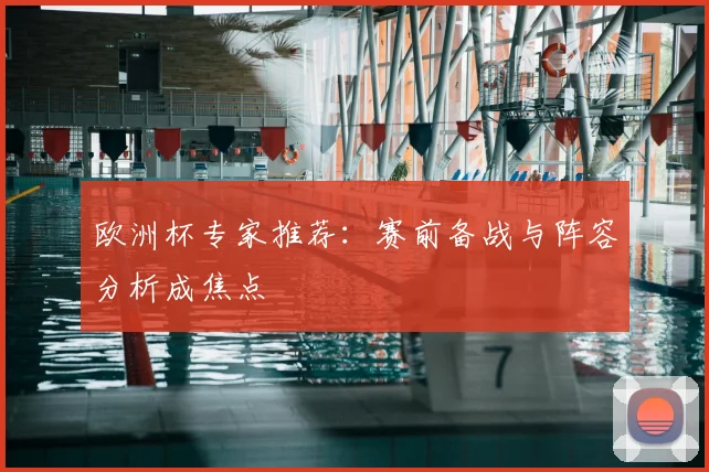 欧洲杯专家推荐:赛前备战与阵容分析成焦点