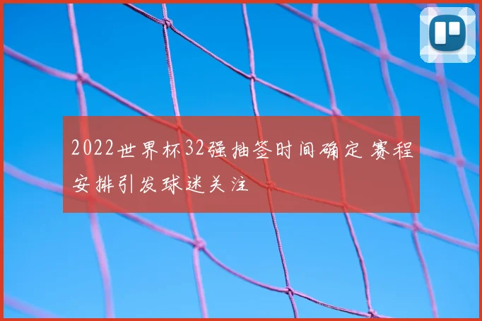 2022世界杯32强抽签时间确定 赛程安排引发球迷关注
