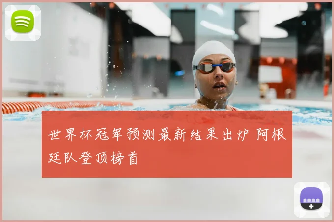 世界杯冠军预测最新结果出炉 阿根廷队登顶榜首