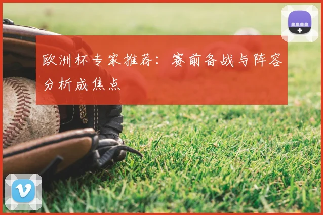 欧洲杯专家推荐:赛前备战与阵容分析成焦点