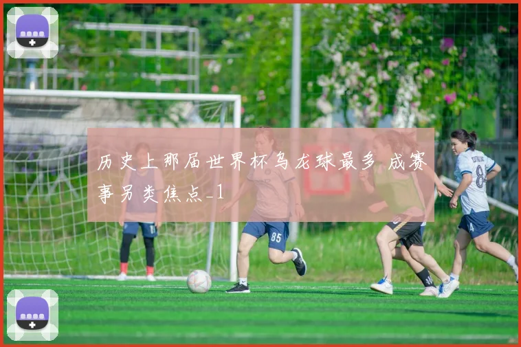 历史上那届世界杯乌龙球最多 成赛事另类焦点_1