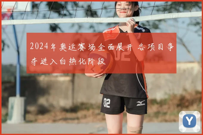 2024年奥运赛场全面展开 各项目争夺进入白热化阶段