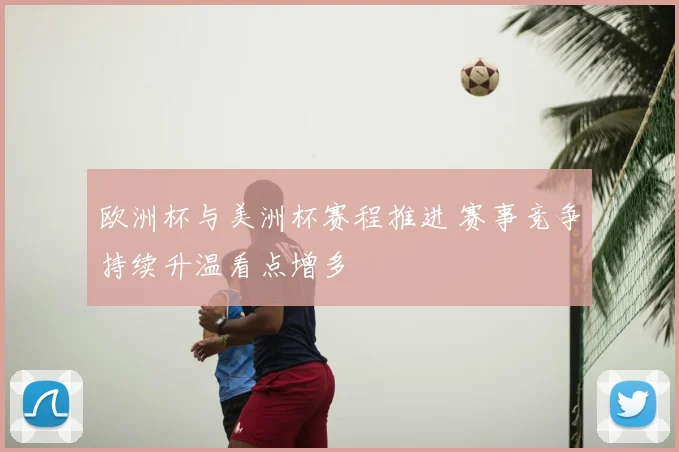 欧洲杯与美洲杯赛程推进 赛事竞争持续升温看点增多
