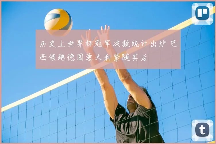 历史上世界杯冠军次数统计出炉 巴西领跑德国意大利紧随其后