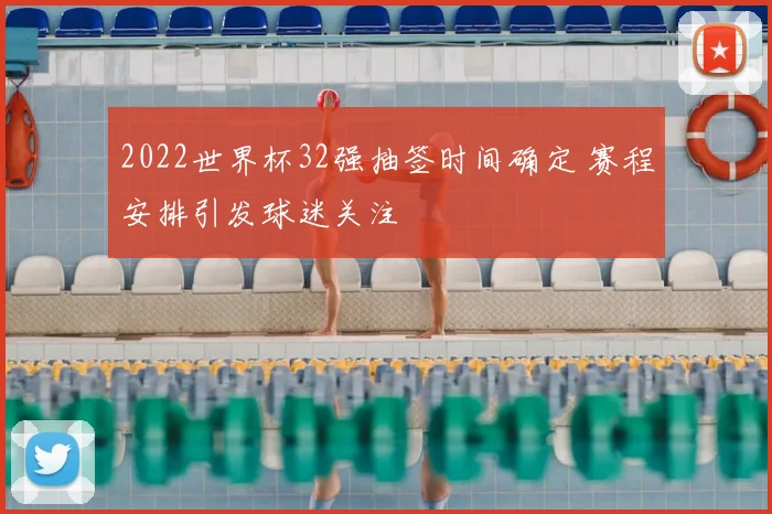2022世界杯32强抽签时间确定 赛程安排引发球迷关注